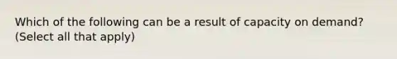 Which of the following can be a result of capacity on demand? (Select all that apply)