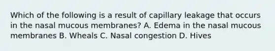 Which of the following is a result of capillary leakage that occurs in the nasal mucous membranes? A. Edema in the nasal mucous membranes B. Wheals C. Nasal congestion D. Hives