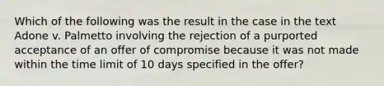 Which of the following was the result in the case in the text Adone v. Palmetto involving the rejection of a purported acceptance of an offer of compromise because it was not made within the time limit of 10 days specified in the offer?