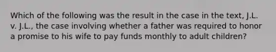 Which of the following was the result in the case in the text, J.L. v. J.L., the case involving whether a father was required to honor a promise to his wife to pay funds monthly to adult children?