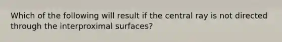 Which of the following will result if the central ray is not directed through the interproximal surfaces?