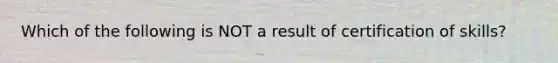 Which of the following is NOT a result of certification of skills?