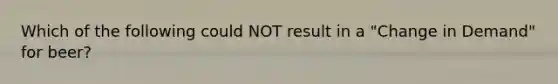 Which of the following could NOT result in a "Change in Demand" for beer?