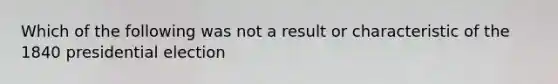 Which of the following was not a result or characteristic of the 1840 presidential election