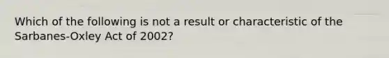 Which of the following is not a result or characteristic of the Sarbanes-Oxley Act of 2002?