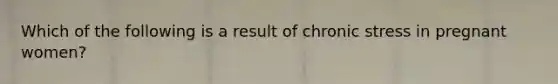 Which of the following is a result of chronic stress in pregnant women?