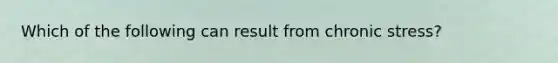 Which of the following can result from chronic stress?
