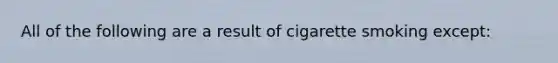 All of the following are a result of cigarette smoking except: