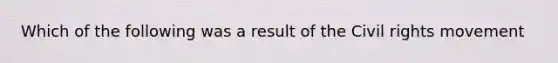 Which of the following was a result of the Civil rights movement