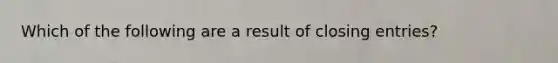 Which of the following are a result of closing entries?