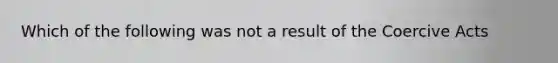 Which of the following was not a result of the Coercive Acts