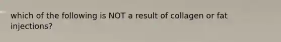 which of the following is NOT a result of collagen or fat injections?