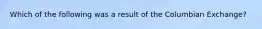 Which of the following was a result of the Columbian Exchange?