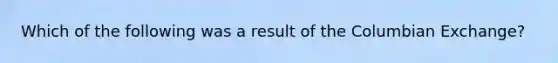 Which of the following was a result of the Columbian Exchange?