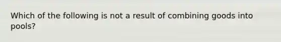 Which of the following is not a result of combining goods into pools?