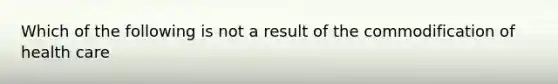 Which of the following is not a result of the commodification of health care