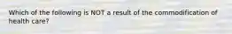 Which of the following is NOT a result of the commodification of health care?