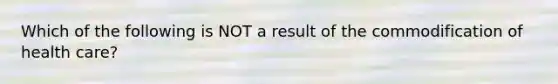 Which of the following is NOT a result of the commodification of health care?