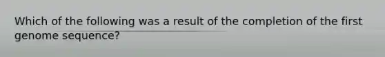 Which of the following was a result of the completion of the first genome sequence?