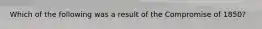 Which of the following was a result of the Compromise of 1850?