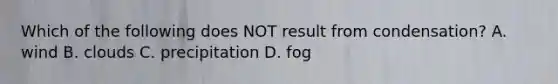 Which of the following does NOT result from condensation? A. wind B. clouds C. precipitation D. fog