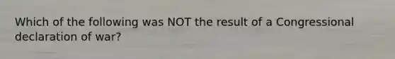 Which of the following was NOT the result of a Congressional declaration of war?