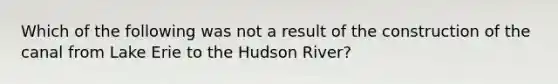 Which of the following was not a result of the construction of the canal from Lake Erie to the Hudson River?