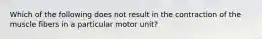 Which of the following does not result in the contraction of the muscle fibers in a particular motor unit?