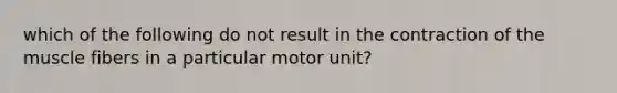 which of the following do not result in the contraction of the muscle fibers in a particular motor unit?