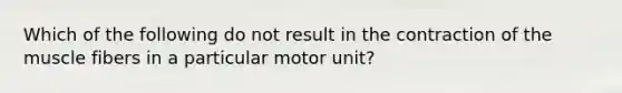 Which of the following do not result in the contraction of the muscle fibers in a particular motor unit?