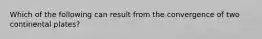 Which of the following can result from the convergence of two continental plates?