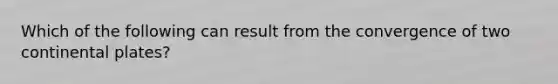 Which of the following can result from the convergence of two continental plates?
