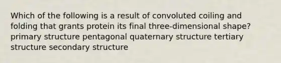 Which of the following is a result of convoluted coiling and folding that grants protein its final three-dimensional shape? primary structure pentagonal quaternary structure tertiary structure secondary structure