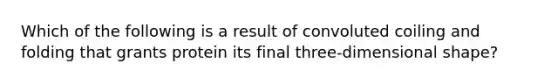 Which of the following is a result of convoluted coiling and folding that grants protein its final three-dimensional shape?