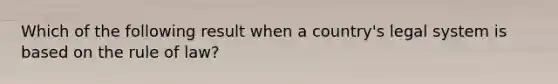 Which of the following result when a country's legal system is based on the rule of law?