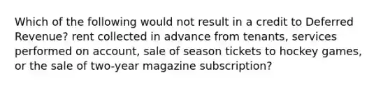 Which of the following would not result in a credit to Deferred Revenue? rent collected in advance from tenants, services performed on account, sale of season tickets to hockey games, or the sale of two-year magazine subscription?