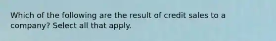 Which of the following are the result of credit sales to a company? Select all that apply.