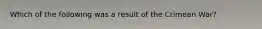 Which of the following was a result of the Crimean War?