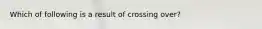 Which of following is a result of crossing over?