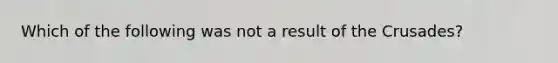 Which of the following was not a result of the Crusades?