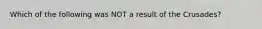 Which of the following was NOT a result of the Crusades?
