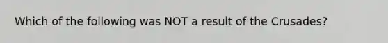 Which of the following was NOT a result of the Crusades?