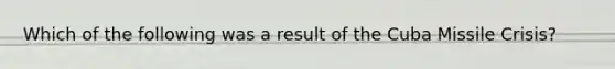 Which of the following was a result of the Cuba Missile Crisis?