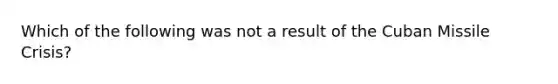 Which of the following was not a result of the Cuban Missile Crisis?