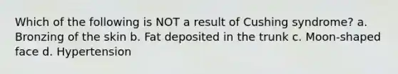 Which of the following is NOT a result of Cushing syndrome? a. Bronzing of the skin b. Fat deposited in the trunk c. Moon-shaped face d. Hypertension