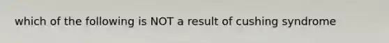 which of the following is NOT a result of cushing syndrome