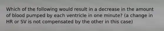 Which of the following would result in a decrease in the amount of blood pumped by each ventricle in one minute? (a change in HR or SV is not compensated by the other in this case)