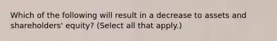 Which of the following will result in a decrease to assets and shareholders' equity? (Select all that apply.)