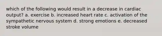 which of the following would result in a decrease in cardiac output? a. exercise b. increased heart rate c. activation of the sympathetic nervous system d. strong emotions e. decreased stroke volume