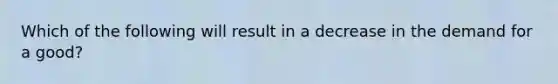 Which of the following will result in a decrease in the demand for a good?